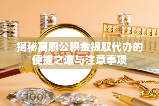 盈江揭秘离职公积金提取代办的便捷之道与注意事项