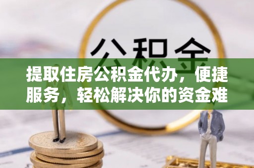 盈江提取住房公积金代办，便捷服务，轻松解决你的资金难题