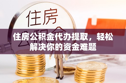 盈江住房公积金代办提取，轻松解决你的资金难题