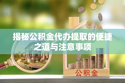 盈江揭秘公积金代办提取的便捷之道与注意事项