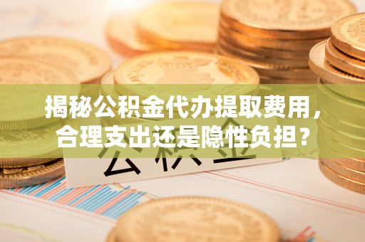 盈江揭秘公积金代办提取费用，合理支出还是隐性负担？