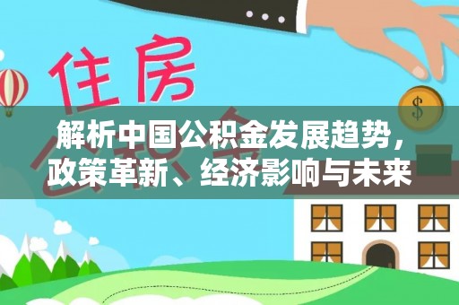 盈江解析中国公积金发展趋势，政策革新、经济影响与未来展望