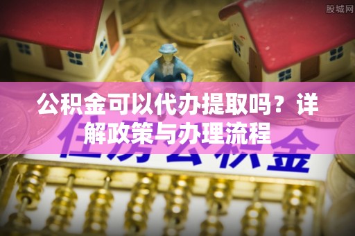 盈江公积金可以代办提取吗？详解政策与办理流程