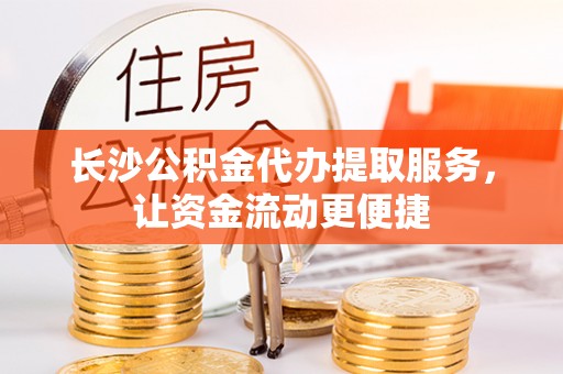 盈江长沙公积金代办提取服务，让资金流动更便捷