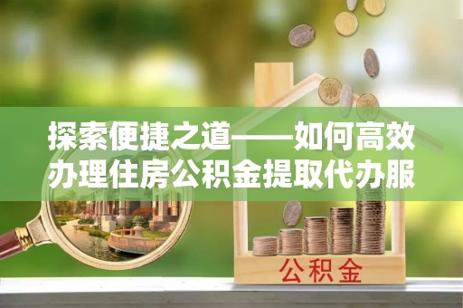 盈江探索便捷之道——如何高效办理住房公积金提取代办服务