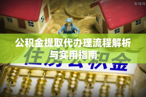 盈江公积金提取代办理流程解析与实用指南