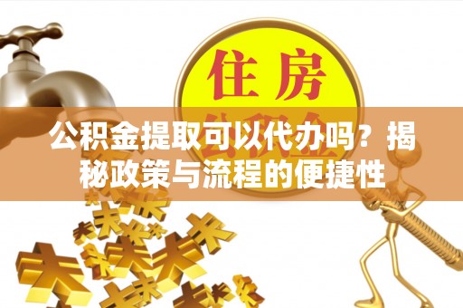 盈江公积金提取可以代办吗？揭秘政策与流程的便捷性
