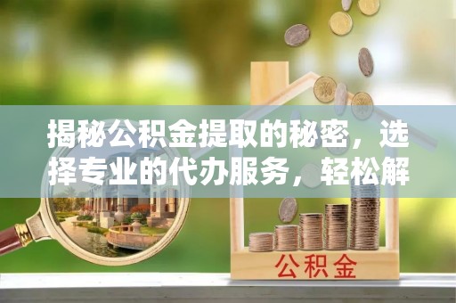 盈江揭秘公积金提取的秘密，选择专业的代办服务，轻松解决你的难题