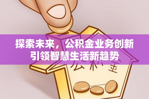 盈江探索未来，公积金业务创新引领智慧生活新趋势