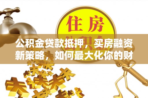 盈江公积金贷款抵押，买房融资新策略，如何最大化你的财务自由