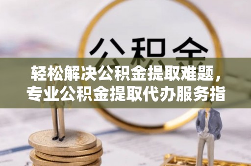 盈江轻松解决公积金提取难题，专业公积金提取代办服务指南
