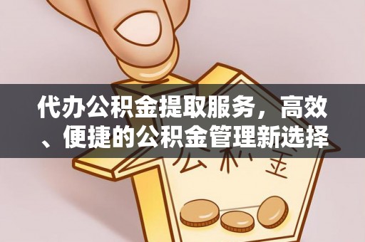 盈江代办公积金提取服务，高效、便捷的公积金管理新选择