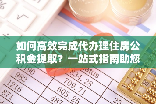盈江如何高效完成代办理住房公积金提取？一站式指南助您轻松搞定