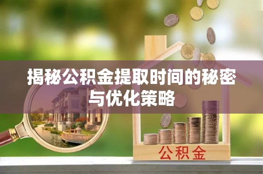 盈江揭秘公积金提取时间的秘密与优化策略