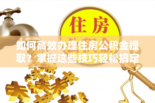 盈江如何高效办理住房公积金提取？掌握这些技巧轻松搞定