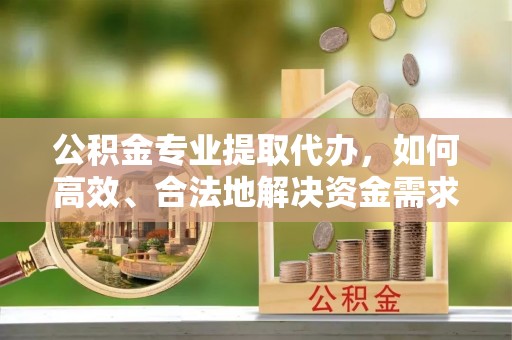 盈江公积金专业提取代办，如何高效、合法地解决资金需求？