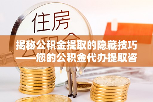 盈江揭秘公积金提取的隐藏技巧——您的公积金代办提取咨询指南