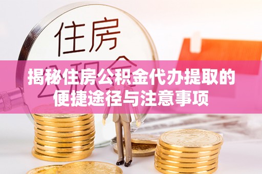盈江揭秘住房公积金代办提取的便捷途径与注意事项