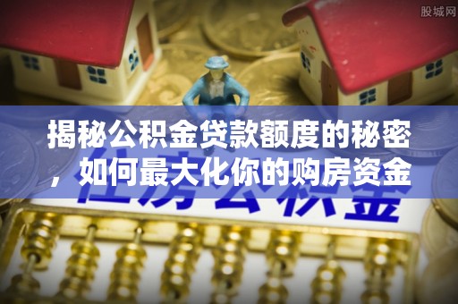 盈江揭秘公积金贷款额度的秘密，如何最大化你的购房资金