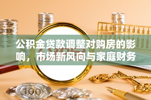 盈江公积金贷款调整对购房的影响，市场新风向与家庭财务规划