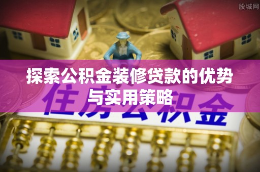 盈江探索公积金装修贷款的优势与实用策略