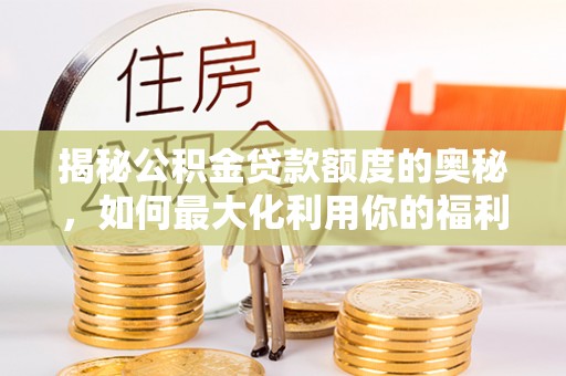 盈江揭秘公积金贷款额度的奥秘，如何最大化利用你的福利？
