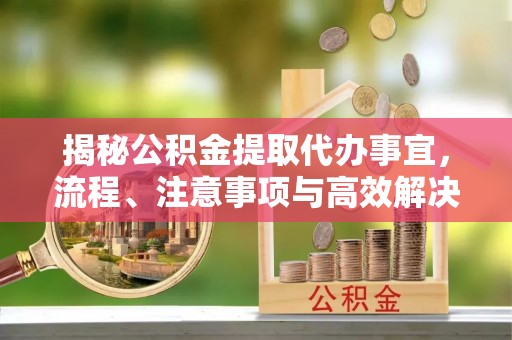 盈江揭秘公积金提取代办事宜，流程、注意事项与高效解决方案