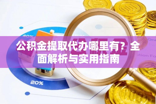 盈江公积金提取代办哪里有？全面解析与实用指南