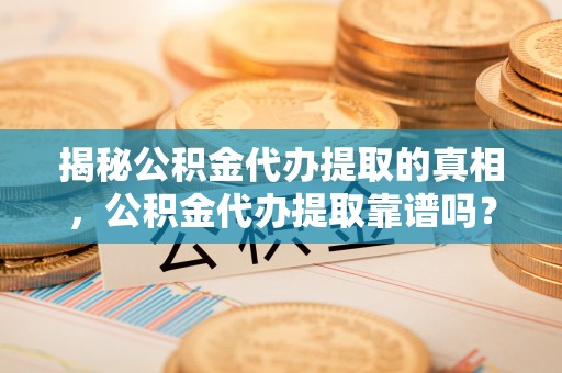 盈江揭秘公积金代办提取的真相，公积金代办提取靠谱吗？