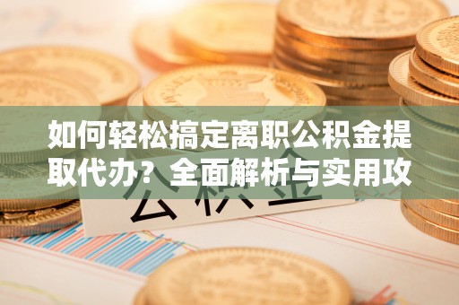 盈江如何轻松搞定离职公积金提取代办？全面解析与实用攻略