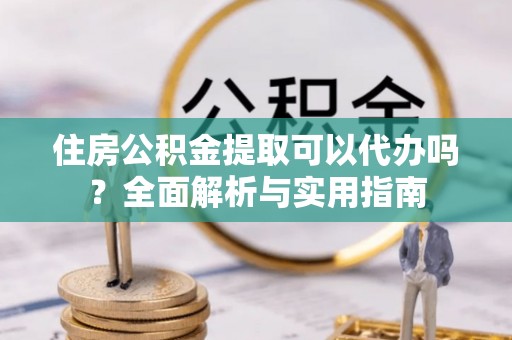 盈江住房公积金提取可以代办吗？全面解析与实用指南