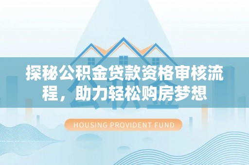 盈江探秘公积金贷款资格审核流程，助力轻松购房梦想