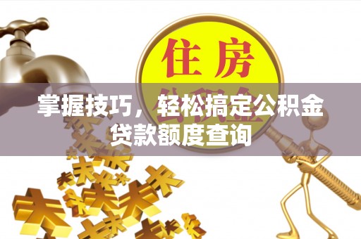 盈江掌握技巧，轻松搞定公积金贷款额度查询