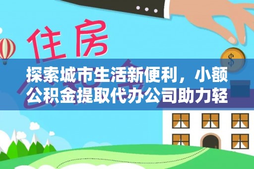 盈江探索城市生活新便利，小额公积金提取代办公司助力轻松理财