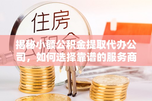 盈江揭秘小额公积金提取代办公司，如何选择靠谱的服务商？