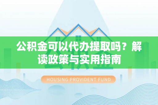 盈江公积金可以代办提取吗？解读政策与实用指南