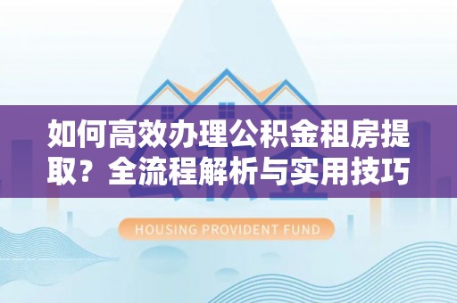 盈江如何高效办理公积金租房提取？全流程解析与实用技巧
