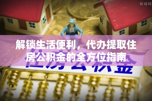 盈江解锁生活便利，代办提取住房公积金的全方位指南