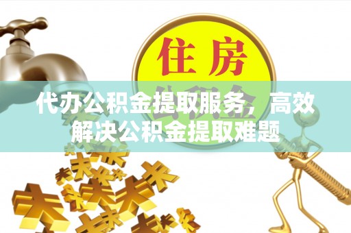 盈江代办公积金提取服务，高效解决公积金提取难题