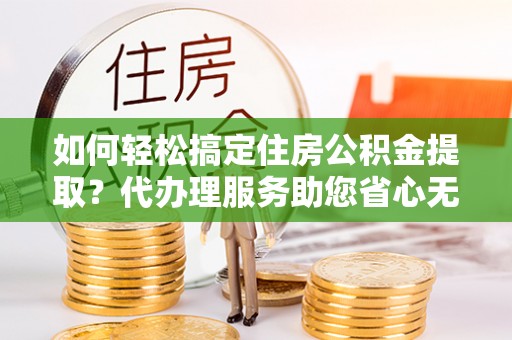 盈江如何轻松搞定住房公积金提取？代办理服务助您省心无忧