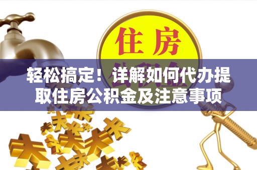 盈江轻松搞定！详解如何代办提取住房公积金及注意事项
