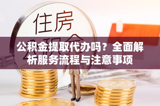 盈江公积金提取代办吗？全面解析服务流程与注意事项