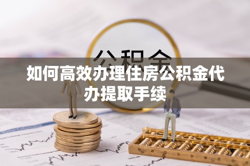 盈江如何高效办理住房公积金代办提取手续