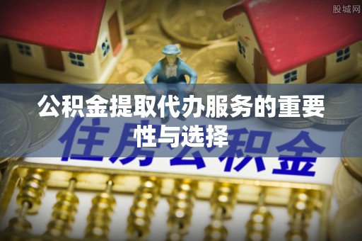 盈江公积金提取代办服务的重要性与选择