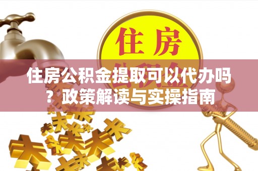 盈江住房公积金提取可以代办吗？政策解读与实操指南