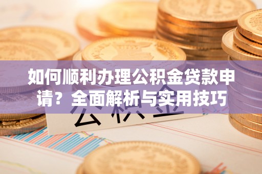 盈江如何顺利办理公积金贷款申请？全面解析与实用技巧