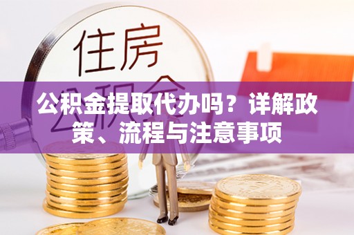 盈江公积金提取代办吗？详解政策、流程与注意事项