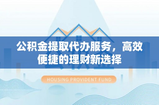 盈江公积金提取代办服务，高效便捷的理财新选择