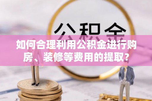 盈江如何合理利用公积金进行购房、装修等费用的提取？