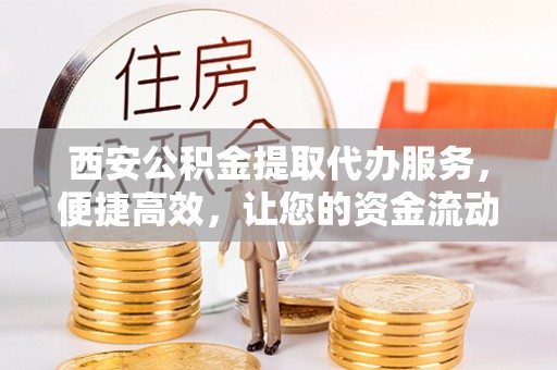 盈江西安公积金提取代办服务，便捷高效，让您的资金流动更灵活